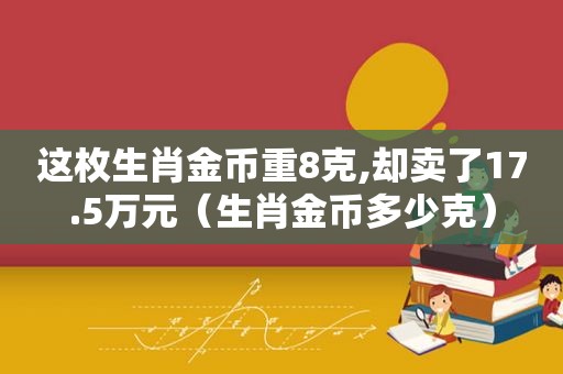 这枚生肖金币重8克,却卖了17.5万元（生肖金币多少克）