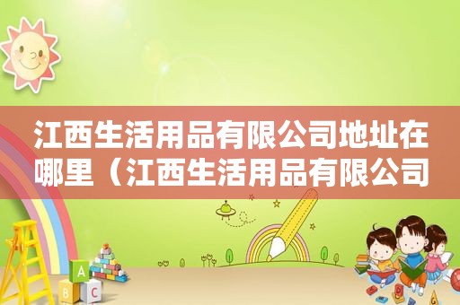 江西生活用品有限公司地址在哪里（江西生活用品有限公司地址电话）