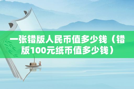 一张错版人民币值多少钱（错版100元纸币值多少钱）