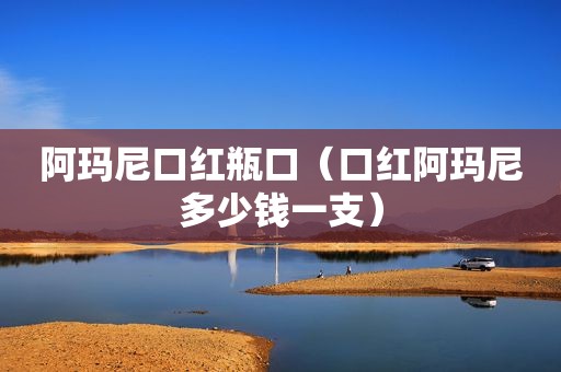 阿玛尼口红瓶口（口红阿玛尼多少钱一支）