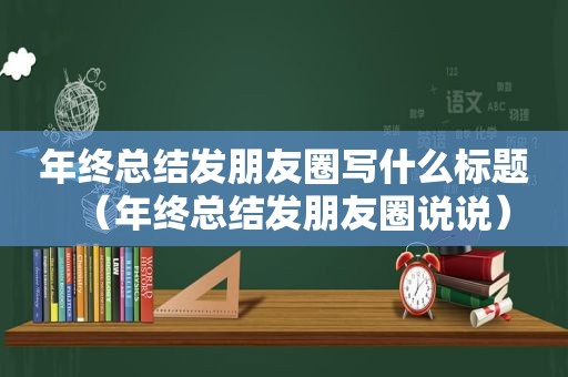 年终总结发朋友圈写什么标题（年终总结发朋友圈说说）
