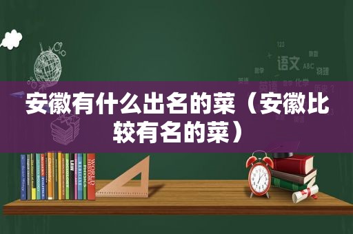 安徽有什么出名的菜（安徽比较有名的菜）