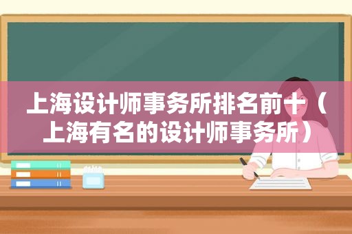 上海设计师事务所排名前十（上海有名的设计师事务所）