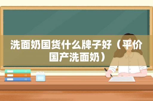 洗面奶国货什么牌子好（平价国产洗面奶）