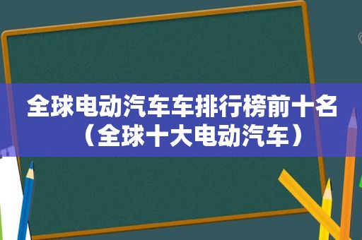全球电动汽车车排行榜前十名（全球十大电动汽车）