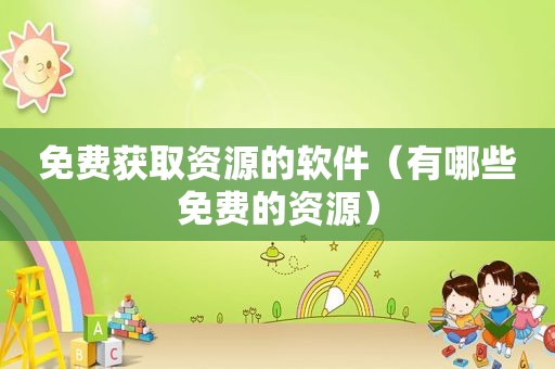 免费获取资源的软件（有哪些免费的资源）