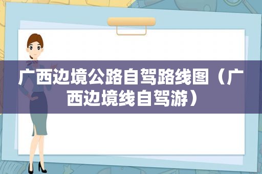 广西边境公路自驾路线图（广西边境线自驾游）
