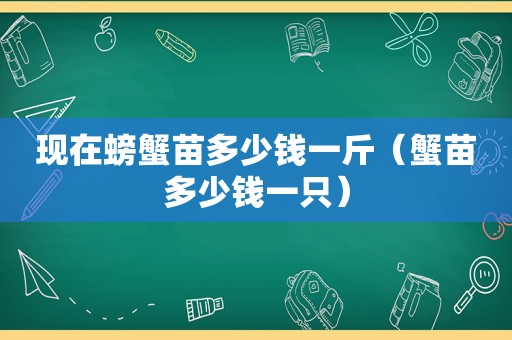 现在螃蟹苗多少钱一斤（蟹苗多少钱一只）