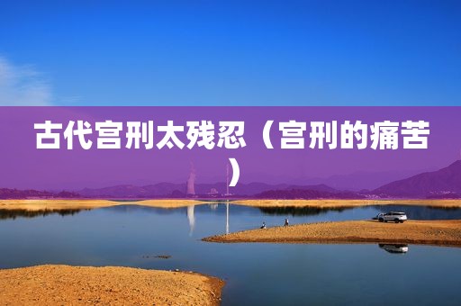 古代宫刑太残忍（宫刑的痛苦）
