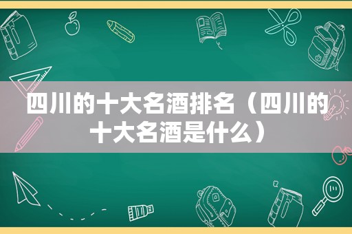 四川的十大名酒排名（四川的十大名酒是什么）