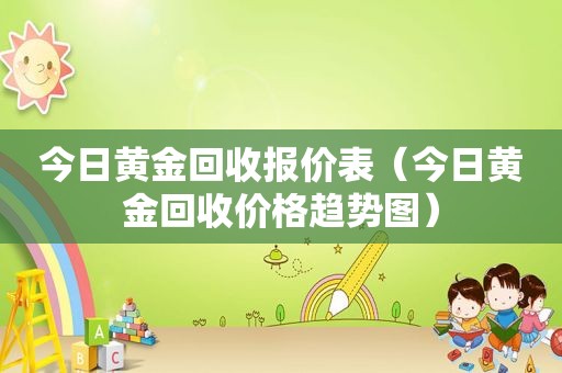 今日黄金回收报价表（今日黄金回收价格趋势图）