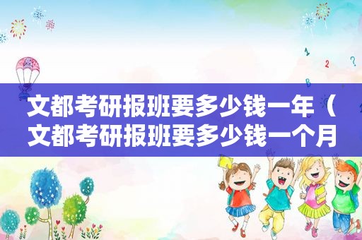 文都考研报班要多少钱一年（文都考研报班要多少钱一个月）