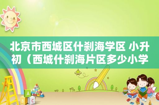 北京市西城区什刹海学区 小升初（西城什刹海片区多少小学毕业生）