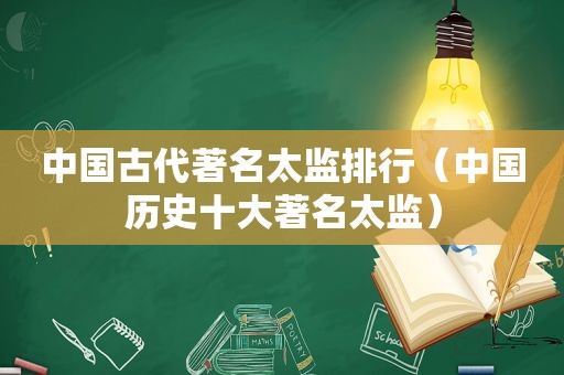 中国古代著名太监排行（中国历史十大著名太监）