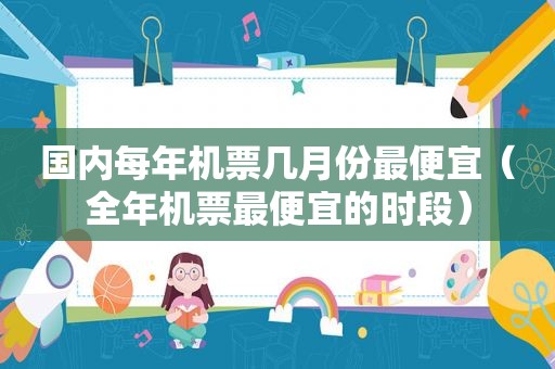 国内每年机票几月份最便宜（全年机票最便宜的时段）