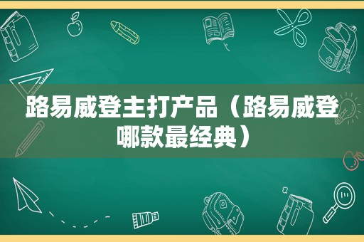 路易威登主打产品（路易威登哪款最经典）
