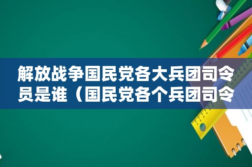 解放战争 *** 各大兵团司令员是谁（ *** 各个兵团司令）