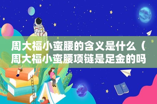 周大福小蛮腰的含义是什么（周大福小蛮腰项链是足金的吗）
