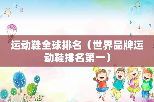 运动鞋全球排名（世界品牌运动鞋排名第一）