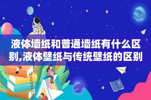 液体墙纸和普通墙纸有什么区别,液体壁纸与传统壁纸的区别
