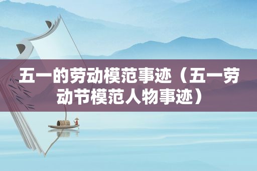 五一的劳动模范事迹（五一劳动节模范人物事迹）