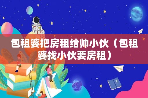包租婆把房租给帅小伙（包租婆找小伙要房租）