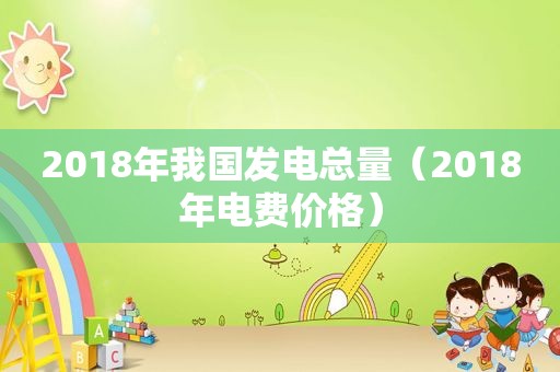2018年我国发电总量（2018年电费价格）