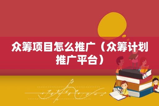 众筹项目怎么推广（众筹计划推广平台）