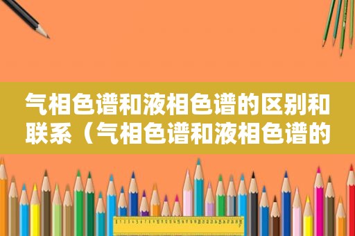 气相色谱和液相色谱的区别和联系（气相色谱和液相色谱的应用范围有何不同）