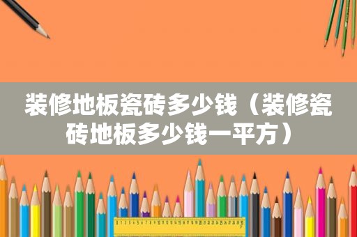装修地板瓷砖多少钱（装修瓷砖地板多少钱一平方）