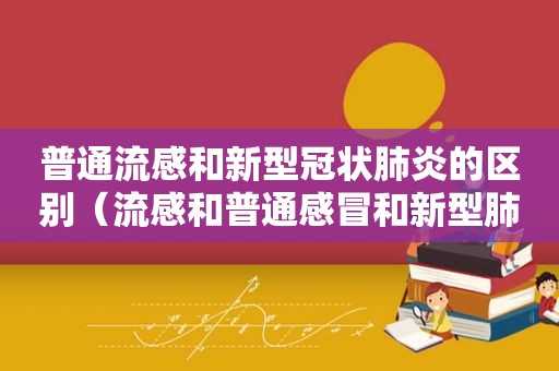 普通流感和新型冠状肺炎的区别（流感和普通感冒和新型肺炎的区别）