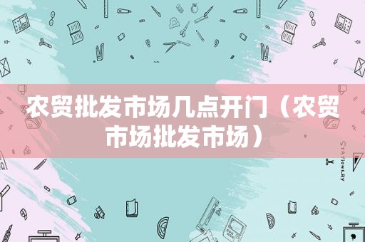 农贸批发市场几点开门（农贸市场批发市场）