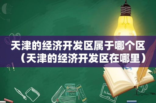 天津的经济开发区属于哪个区（天津的经济开发区在哪里）
