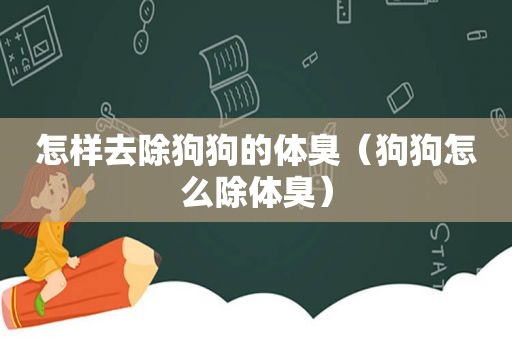 怎样去除狗狗的体臭（狗狗怎么除体臭）