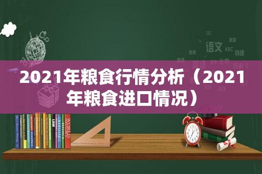 2021年粮食行情分析（2021年粮食进口情况）