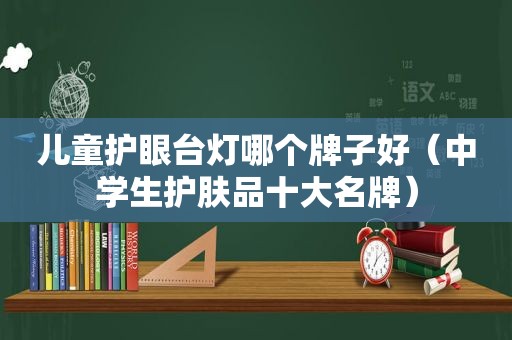 儿童护眼台灯哪个牌子好（中学生护肤品十大名牌）