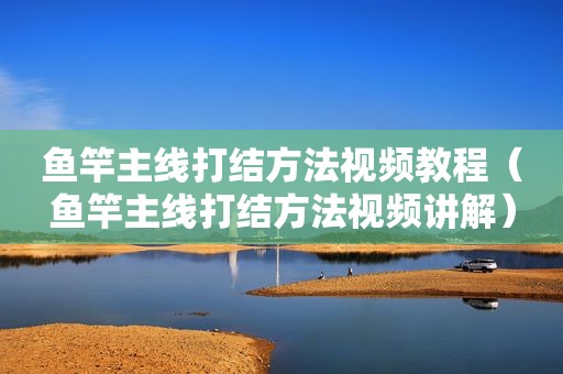 鱼竿主线打结方法视频教程（鱼竿主线打结方法视频讲解）
