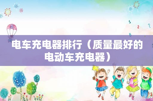 电车充电器排行（质量最好的电动车充电器）