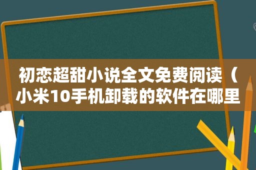 初恋超甜小说全文免费阅读（小米10手机卸载的软件在哪里可以找到）