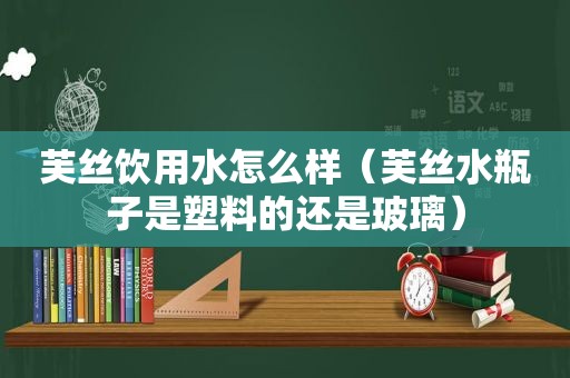 芙丝饮用水怎么样（芙丝水瓶子是塑料的还是玻璃）