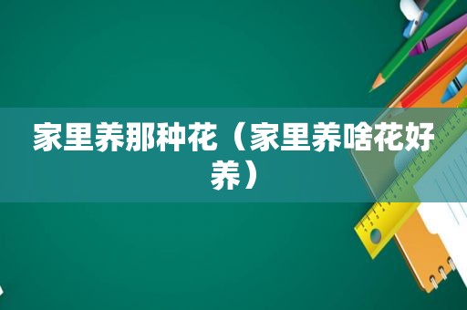 家里养那种花（家里养啥花好养）