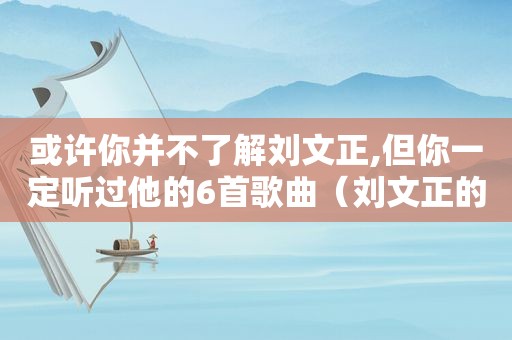 或许你并不了解刘文正,但你一定听过他的6首歌曲（刘文正的经典歌曲合集）