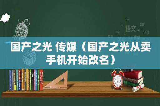 国产之光 传媒（国产之光从卖手机开始改名）