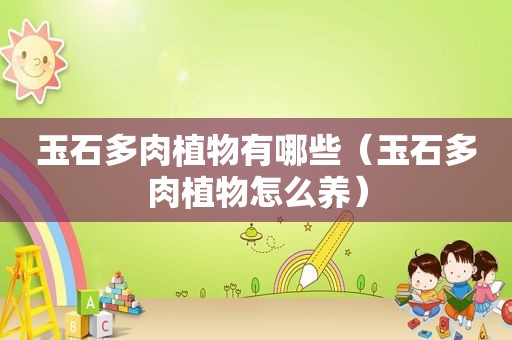 玉石多肉植物有哪些（玉石多肉植物怎么养）