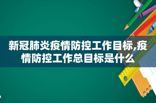 新冠肺炎疫情防控工作目标,疫情防控工作总目标是什么