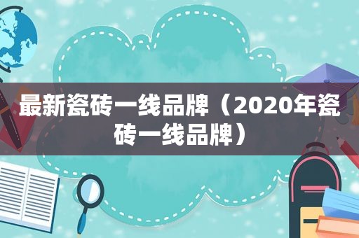 最新瓷砖一线品牌（2020年瓷砖一线品牌）
