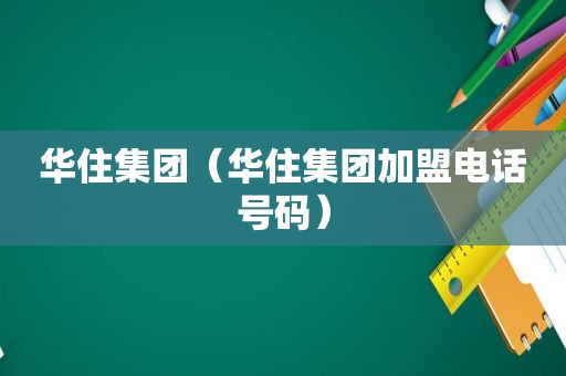 华住集团（华住集团加盟电话号码）