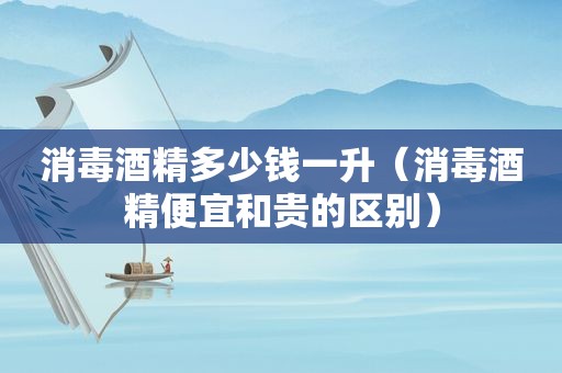 消毒酒精多少钱一升（消毒酒精便宜和贵的区别）