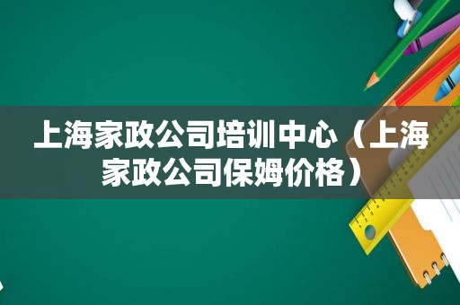 上海家政公司培训中心（上海家政公司保姆价格）