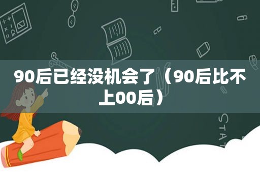 90后已经没机会了（90后比不上00后）